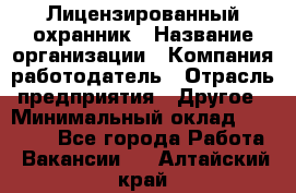 Лицензированный охранник › Название организации ­ Компания-работодатель › Отрасль предприятия ­ Другое › Минимальный оклад ­ 23 000 - Все города Работа » Вакансии   . Алтайский край